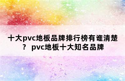 十大pvc地板品牌排行榜有谁清楚？ pvc地板十大知名品牌